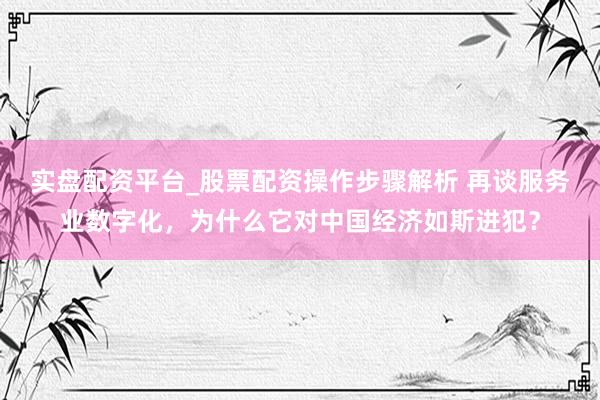 实盘配资平台_股票配资操作步骤解析 再谈服务业数字化，为什么它对中国经济如斯进犯？