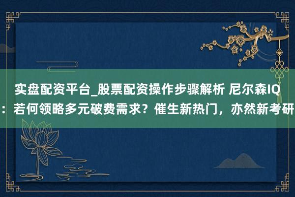 实盘配资平台_股票配资操作步骤解析 尼尔森IQ：若何领略多元破费需求？催生新热门，亦然新考研