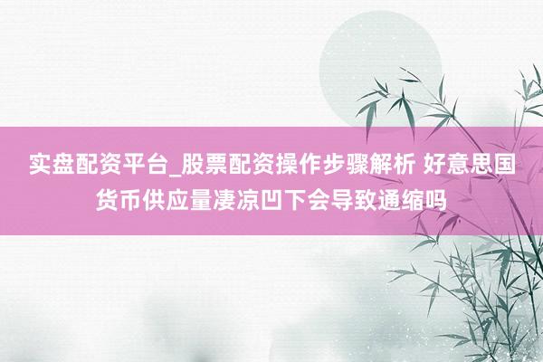 实盘配资平台_股票配资操作步骤解析 好意思国货币供应量凄凉凹下会导致通缩吗