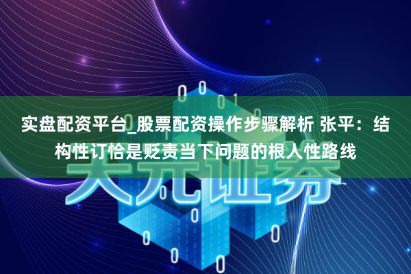 实盘配资平台_股票配资操作步骤解析 张平：结构性订恰是贬责当下问题的根人性路线