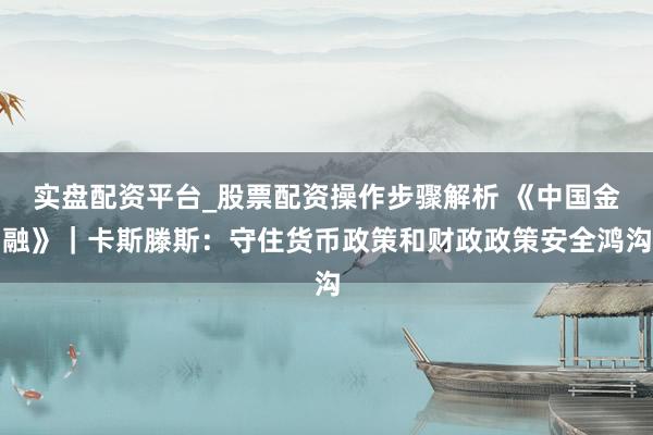 实盘配资平台_股票配资操作步骤解析 《中国金融》|卡斯滕斯:守住货币政策和财政政策安全鸿沟
