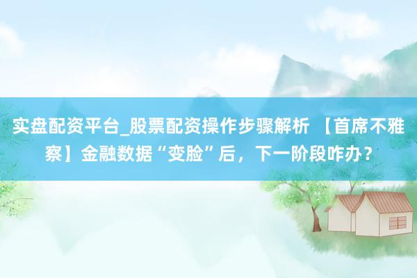 实盘配资平台_股票配资操作步骤解析 【首席不雅察】金融数据“变脸”后，下一阶段咋办？