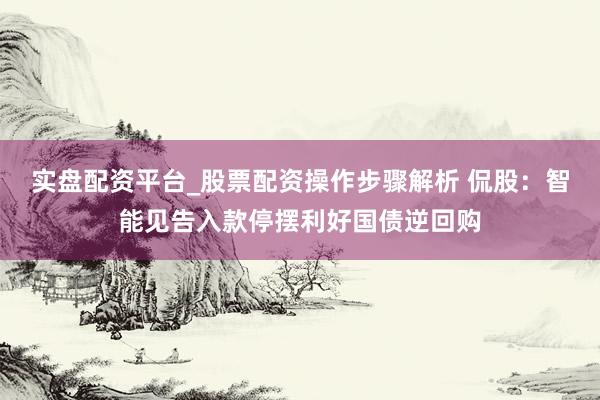 实盘配资平台_股票配资操作步骤解析 侃股：智能见告入款停摆利好国债逆回购