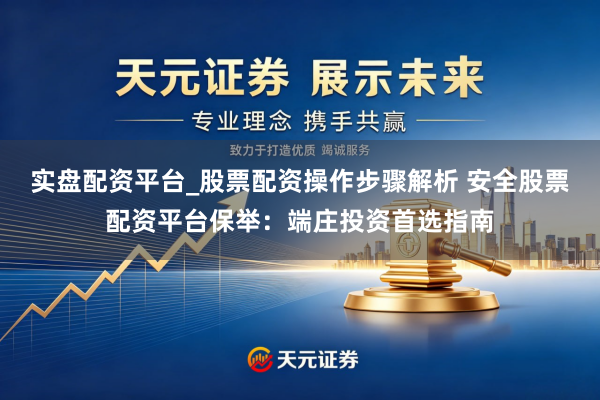 实盘配资平台_股票配资操作步骤解析 安全股票配资平台保举：端庄投资首选指南