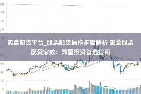 实盘配资平台_股票配资操作步骤解析 安全股票配资家数：郑重投资首选指南