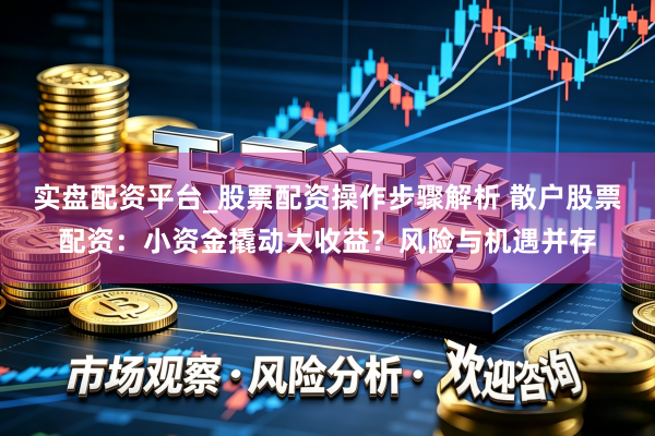 实盘配资平台_股票配资操作步骤解析 散户股票配资：小资金撬动大收益？风险与机遇并存