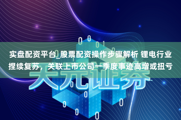 实盘配资平台_股票配资操作步骤解析 锂电行业捏续复苏，关联上市公司一季度事迹高增或扭亏