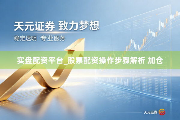 实盘配资平台_股票配资操作步骤解析 加仓