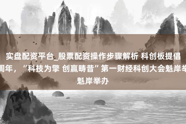 实盘配资平台_股票配资操作步骤解析 科创板提倡一周年，“科技为擎 创赢畴昔”第一财经科创大会魁岸举办