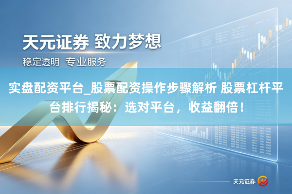 实盘配资平台_股票配资操作步骤解析 股票杠杆平台排行揭秘：选对平台，收益翻倍！