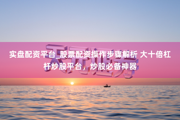 实盘配资平台_股票配资操作步骤解析 大十倍杠杆炒股平台，炒股必备神器