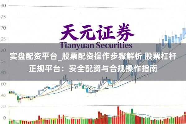 实盘配资平台_股票配资操作步骤解析 股票杠杆正规平台：安全配资与合规操作指南