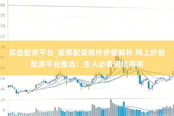 实盘配资平台_股票配资操作步骤解析 网上炒股配资平台推选：生人必看避坑指南