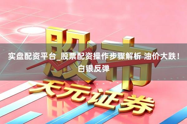 实盘配资平台_股票配资操作步骤解析 油价大跌！白银反弹