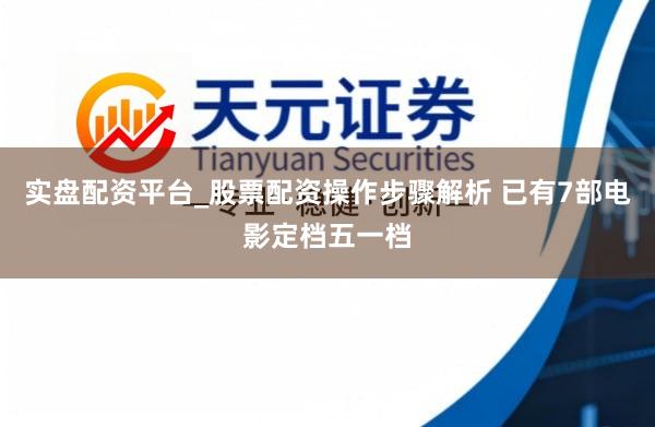 实盘配资平台_股票配资操作步骤解析 已有7部电影定档五一档