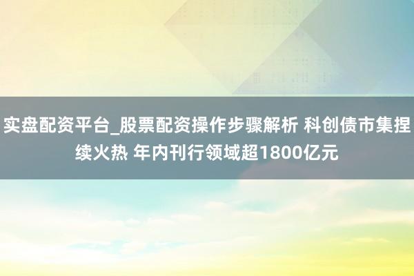 实盘配资平台_股票配资操作步骤解析 科创债市集捏续火热 年内刊行领域超1800亿元