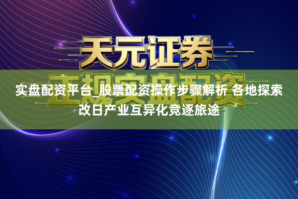实盘配资平台_股票配资操作步骤解析 各地探索改日产业互异化竞逐旅途