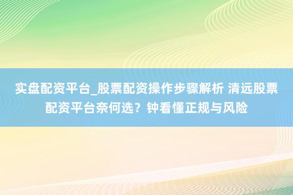 实盘配资平台_股票配资操作步骤解析 清远股票配资平台奈何选？钟看懂正规与风险