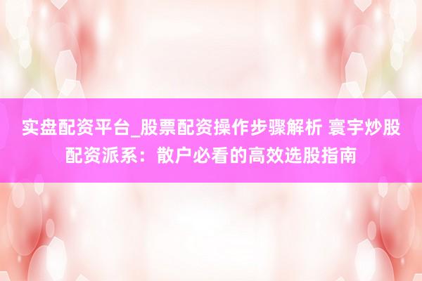 实盘配资平台_股票配资操作步骤解析 寰宇炒股配资派系：散户必看的高效选股指南