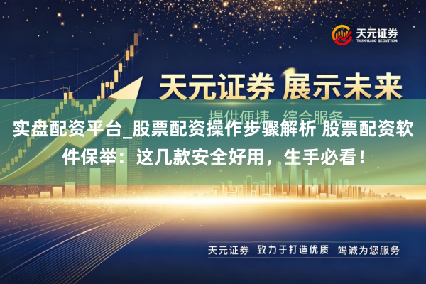 实盘配资平台_股票配资操作步骤解析 股票配资软件保举：这几款安全好用，生手必看！
