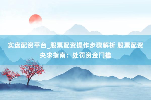 实盘配资平台_股票配资操作步骤解析 股票配资央求指南：处罚资金门槛