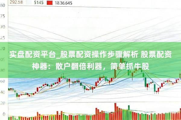 实盘配资平台_股票配资操作步骤解析 股票配资神器：散户翻倍利器，简单抓牛股