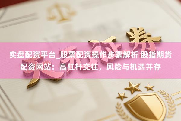 实盘配资平台_股票配资操作步骤解析 股指期货配资网站：高杠杆交往，风险与机遇并存