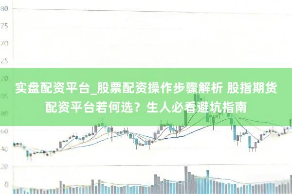 实盘配资平台_股票配资操作步骤解析 股指期货配资平台若何选？生人必看避坑指南
