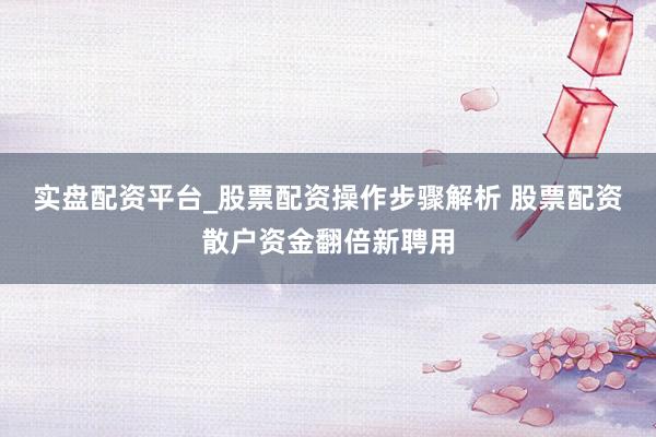 实盘配资平台_股票配资操作步骤解析 股票配资散户资金翻倍新聘用