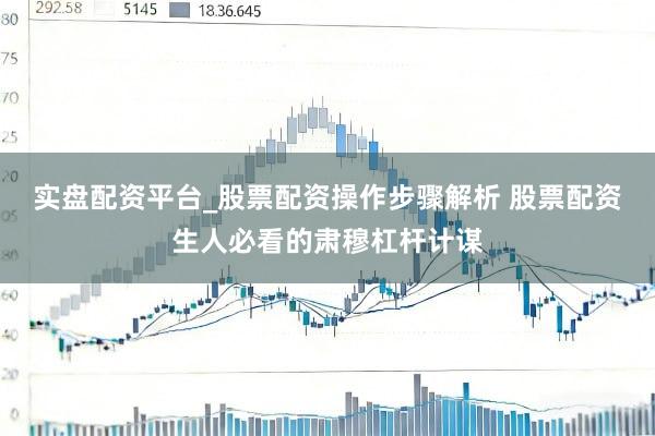 实盘配资平台_股票配资操作步骤解析 股票配资生人必看的肃穆杠杆计谋