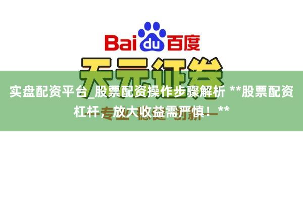 实盘配资平台_股票配资操作步骤解析 **股票配资杠杆，放大收益需严慎！**