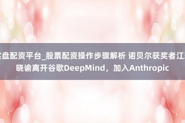实盘配资平台_股票配资操作步骤解析 诺贝尔获奖者江珀晓谕离开谷歌DeepMind，加入Anthropic