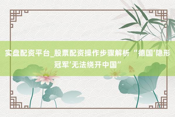 实盘配资平台_股票配资操作步骤解析 “德国‘隐形冠军’无法绕开中国”