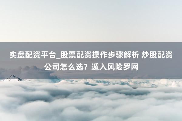 实盘配资平台_股票配资操作步骤解析 炒股配资公司怎么选？遁入风险罗网