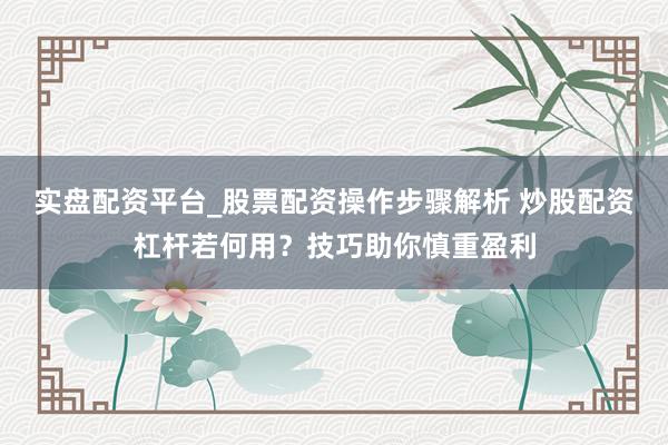实盘配资平台_股票配资操作步骤解析 炒股配资杠杆若何用？技巧助你慎重盈利