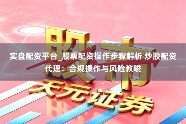 实盘配资平台_股票配资操作步骤解析 炒股配资代理：合规操作与风险教唆