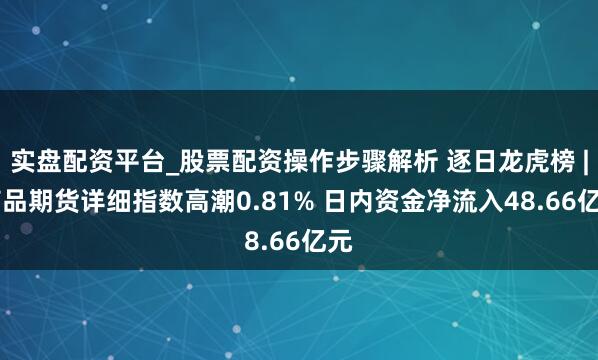 实盘配资平台_股票配资操作步骤解析 逐日龙虎榜 | 商品期货详细指数高潮0.81% 日内资金净流入48.66亿元