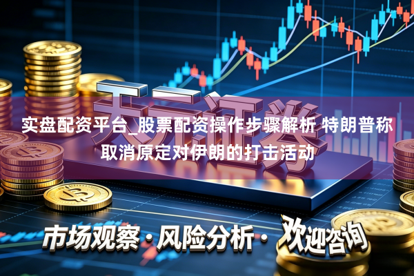 实盘配资平台_股票配资操作步骤解析 特朗普称取消原定对伊朗的打击活动