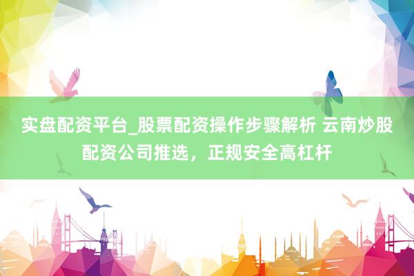 实盘配资平台_股票配资操作步骤解析 云南炒股配资公司推选，正规安全高杠杆
