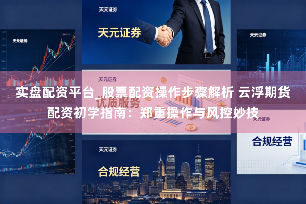 实盘配资平台_股票配资操作步骤解析 云浮期货配资初学指南：郑重操作与风控妙技