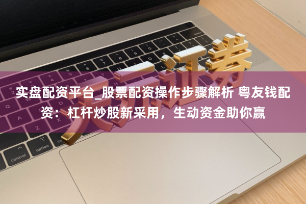 实盘配资平台_股票配资操作步骤解析 粤友钱配资：杠杆炒股新采用，生动资金助你赢