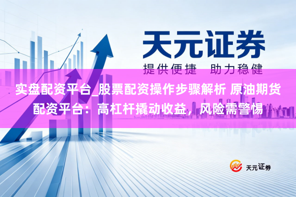 实盘配资平台_股票配资操作步骤解析 原油期货配资平台：高杠杆撬动收益，风险需警惕