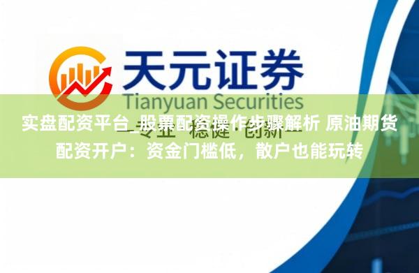 实盘配资平台_股票配资操作步骤解析 原油期货配资开户：资金门槛低，散户也能玩转
