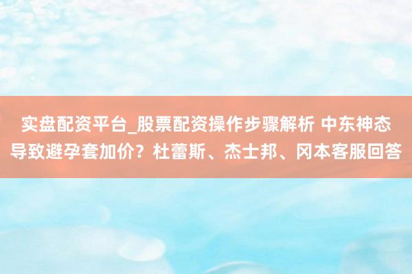 实盘配资平台_股票配资操作步骤解析 中东神态导致避孕套加价？杜蕾斯、杰士邦、冈本客服回答