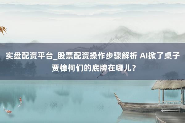 实盘配资平台_股票配资操作步骤解析 AI掀了桌子 贾樟柯们的底牌在哪儿？