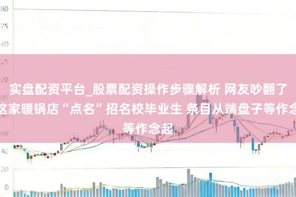 实盘配资平台_股票配资操作步骤解析 网友吵翻了！这家暖锅店“点名”招名校毕业生 条目从端盘子等作念起