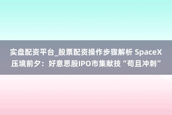 实盘配资平台_股票配资操作步骤解析 SpaceX压境前夕：好意思股IPO市集献技“苟且冲刺”