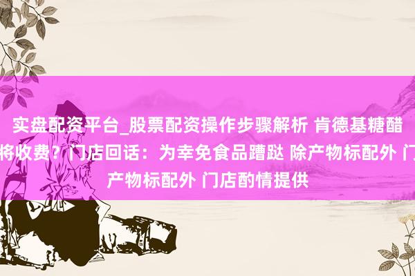实盘配资平台_股票配资操作步骤解析 肯德基糖醋酱和甜辣酱将收费？门店回话：为幸免食品蹧跶 除产物标配外 门店酌情提供
