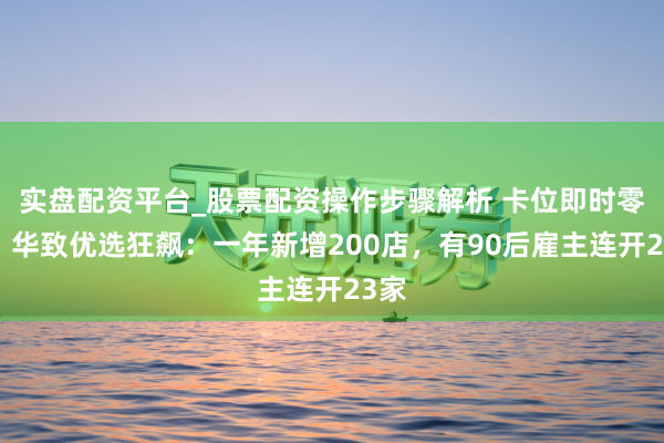 实盘配资平台_股票配资操作步骤解析 卡位即时零卖，华致优选狂飙：一年新增200店，有90后雇主连开23家