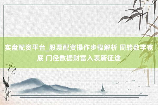 实盘配资平台_股票配资操作步骤解析 周转数字家底 门径数据财富入表新征途